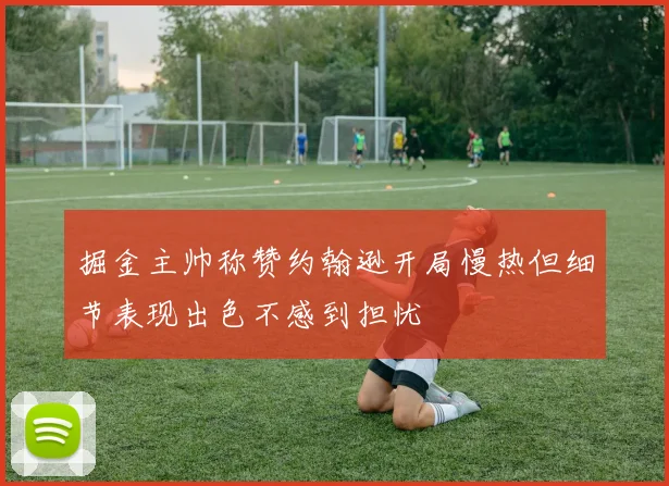 掘金主帅称赞约翰逊开局慢热但细节表现出色不感到担忧