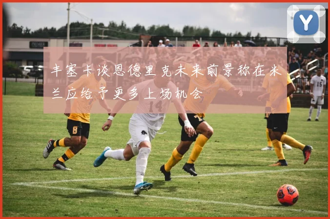 丰塞卡谈恩德里克未来前景称在米兰应给予更多上场机会