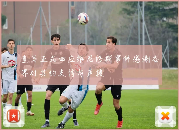 皇马正式回应维尼修斯事件感谢各界对其的支持与声援