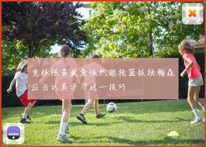 克林根虽疲惫依然能抢篮板杨瀚森应当认真学习这一技巧