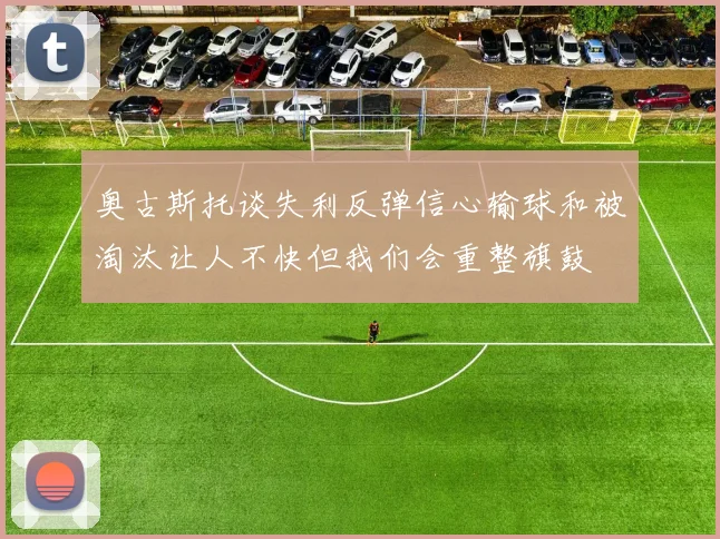 奥古斯托谈失利反弹信心输球和被淘汰让人不快但我们会重整旗鼓