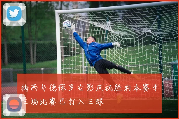 梅西与德保罗合影庆祝胜利本赛季三场比赛已打入三球