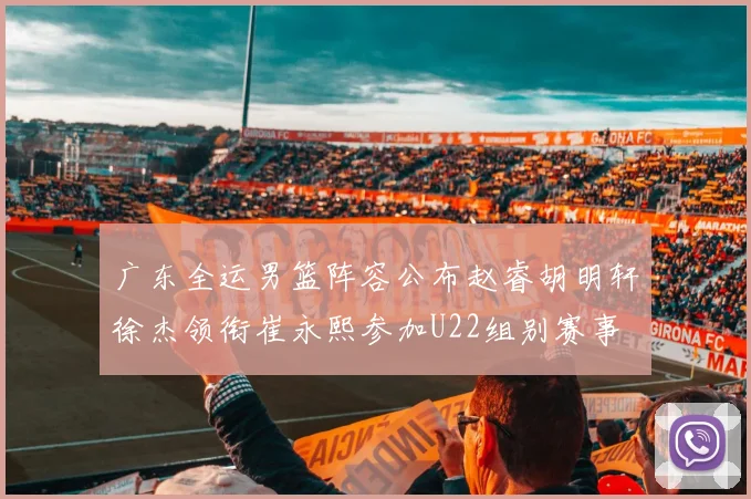 广东全运男篮阵容公布赵睿胡明轩徐杰领衔崔永熙参加U22组别赛事