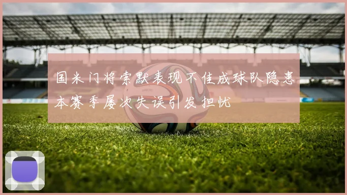 国米门将索默表现不佳成球队隐患本赛季屡次失误引发担忧