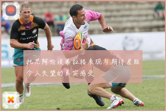 托尼阿伦谈弗拉格表现与期待差距令人失望的真实感受