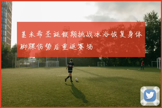 基米希圣诞假期挑战冰浴恢复身体脚踝伤势后重返赛场
